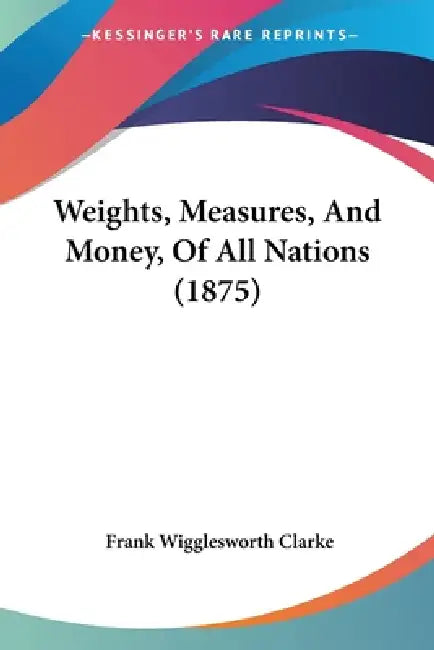 Weights, Measures, And Money, Of All Nations (1875) by Frank Wigglesworth Clarke