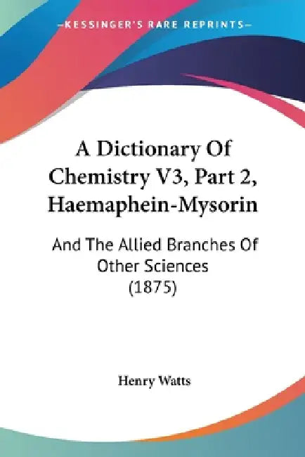 A Dictionary Of Chemistry V3, Part 2, Haemaphein-Mysorin: And The Allied Branches Of Other Sciences (1875) by Henry Watts