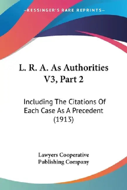 L. R. A. As Authorities V3, Part 2: Including The Citations Of Each Case As A Precedent (1913) by Lawyers Cooperative Publishing Company