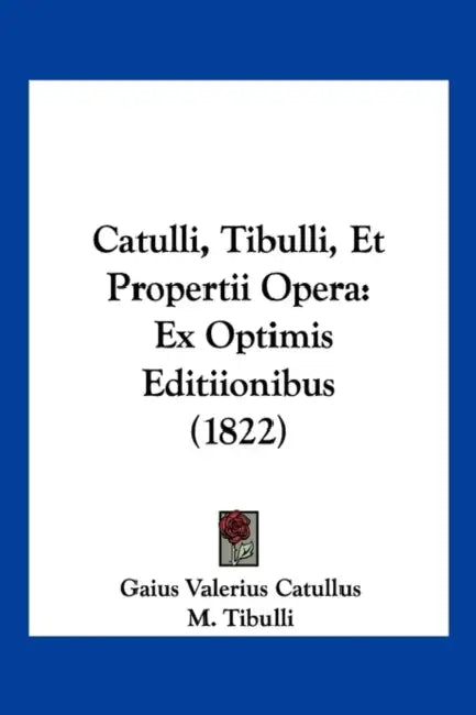 Catulli, Tibulli, Et Propertii Opera: Ex Optimis Editiionibus (1822) by Gaius Valerius Catullus, M. Tibulli, Sextus Propertius