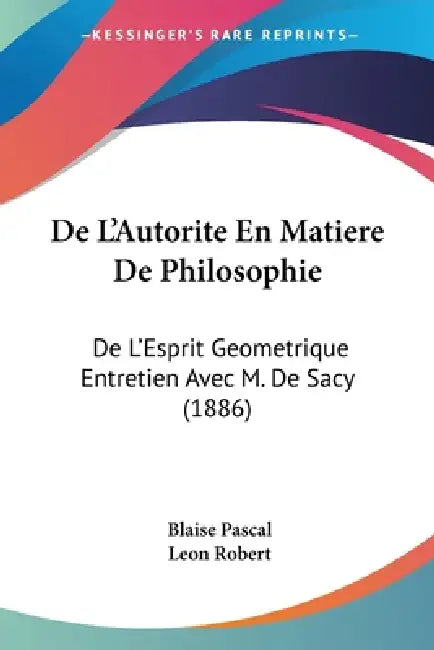 De L'Autorite En Matiere De Philosophie: De L'Esprit Geometrique Entretien Avec M. De Sacy (1886) by Blaise Pascal, Leon Robert
