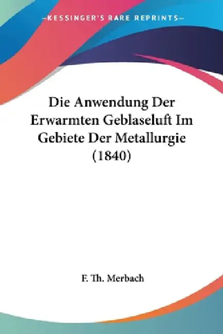 Die Anwendung Der Erwarmten Geblaseluft Im Gebiete Der Metallurgie (1840) by F. Th Merbach