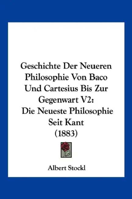 Geschichte Der Neueren Philosophie Von Baco Und Cartesius Bis Zur Gegenwart V2: Die Neueste Philosophie Seit Kant (1883) by Albert Stockl