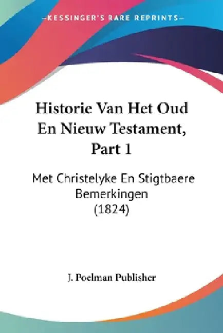 Historie Van Het Oud En Nieuw Testament, Part 1: Met Christelyke En Stigtbaere Bemerkingen (1824) by J Poelman Publisher