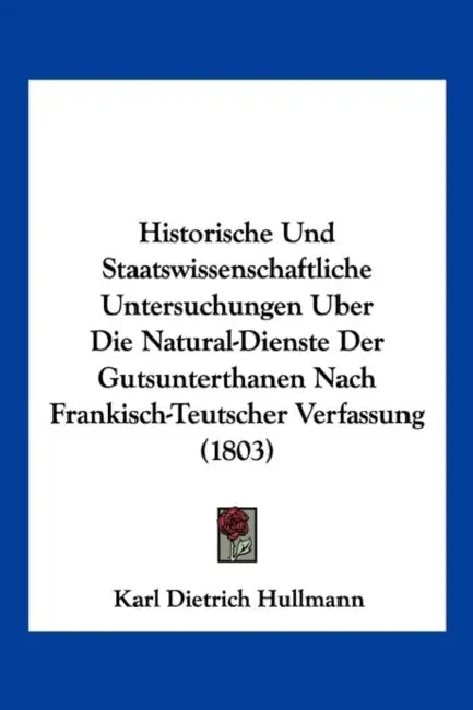 Historische Und Staatswissenschaftliche Untersuchungen Uber Die Natural-Dienste Der Gutsunterthanen Nach Frankisch-Teutscher Verfassung (1803) by Karl Dietrich Hullmann