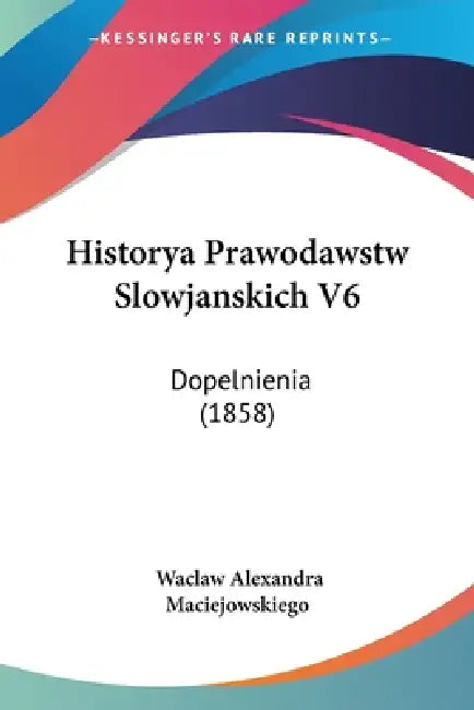 Historya Prawodawstw Slowjanskich V6: Dopelnienia (1858) by Waclaw Alexandra Maciejowskiego