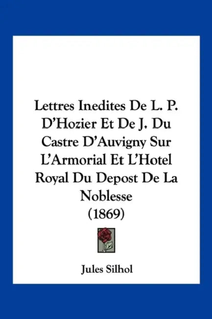 Lettres Inedites De L. P. D'Hozier Et De J. Du Castre D'Auvigny Sur L'Armorial Et L'Hotel Royal Du Depost De La Noblesse (1869) by Jules Silhol