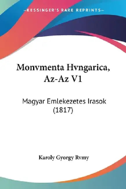 Monvmenta Hvngarica, Az-Az V1: Magyar Emlekezetes Irasok (1817) by Karoly Gyorgy Rvmy