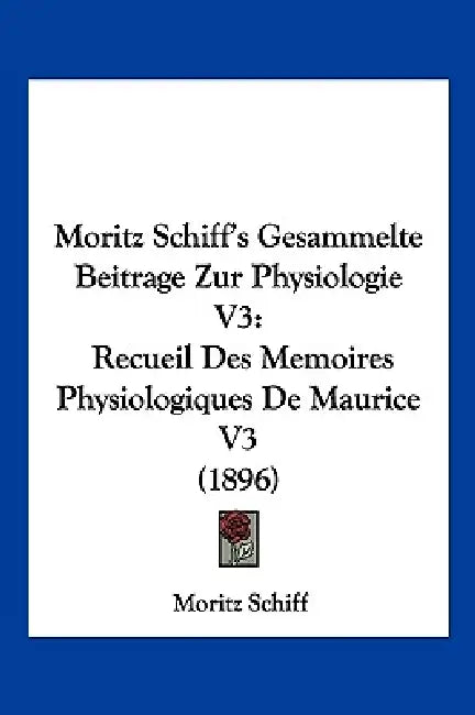 Moritz Schiff's Gesammelte Beitrage Zur Physiologie V3: Recueil Des Memoires Physiologiques De Maurice V3 (1896) by Moritz Schiff