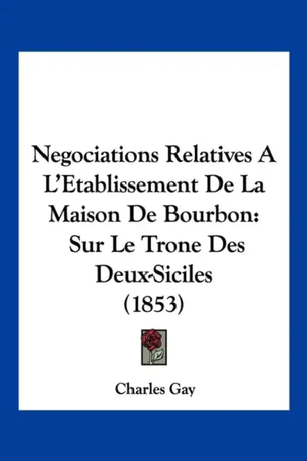 Negociations Relatives A L'Etablissement De La Maison De Bourbon: Sur Le Trone Des Deux-Siciles (1853) by Charles Gay