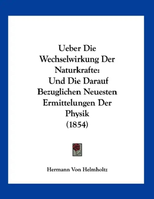 Ueber Die Wechselwirkung Der Naturkrafte: Und Die Darauf Bezuglichen Neuesten Ermittelungen Der Physik (1854) by Hermann Von Helmholtz