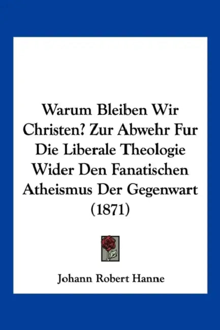 Warum Bleiben Wir Christen? Zur Abwehr Fur Die Liberale Theologie Wider Den Fanatischen Atheismus Der Gegenwart (1871) by Johann Robert Hanne