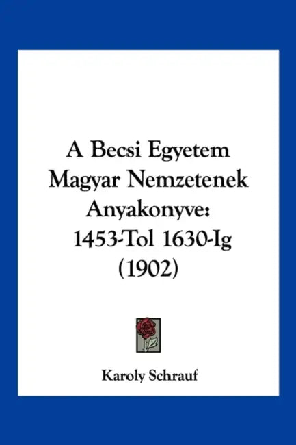 A Becsi Egyetem Magyar Nemzetenek Anyakonyve: 1453-Tol 1630-Ig (1902) by Karoly Schrauf
