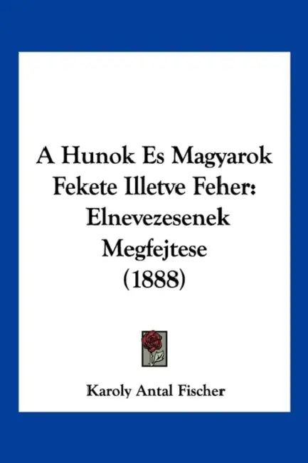 A Hunok Es Magyarok Fekete Illetve Feher: Elnevezesenek Megfejtese (1888) by Karoly Antal Fischer