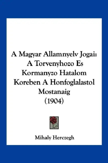 A Magyar Allamnyelv Jogai: A Torvenyhozo Es Kormanyzo Hatalom Koreben A Honfoglalastol Mostanaig (1904) by Mihaly Herczegh