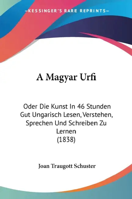 A Magyar Urfi: Oder Die Kunst In 46 Stunden Gut Ungarisch Lesen, Verstehen, Sprechen Und Schreiben Zu Lernen (1838) by Joan Traugott Schuster