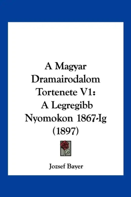 A Magyar Dramairodalom Tortenete V1: A Legregibb Nyomokon 1867-Ig (1897) by Jozsef Bayer