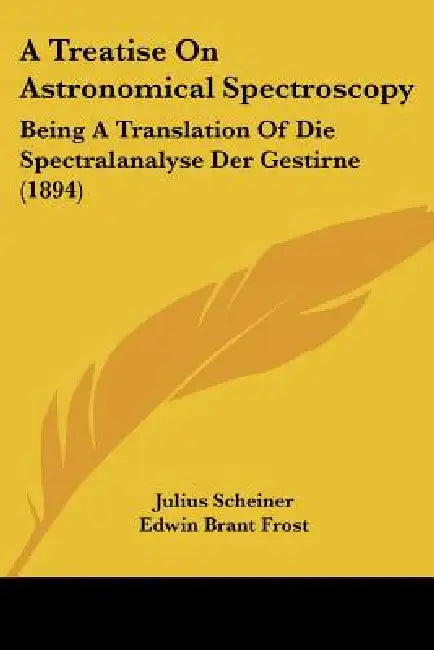 A Treatise On Astronomical Spectroscopy: Being A Translation Of Die Spectralanalyse Der Gestirne (1894) by Julius Scheiner, Edwin Brant Frost