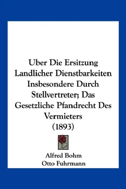 Uber Die Ersitzung Landlicher Dienstbarkeiten Insbesondere Durch Stellvertreter; Das Gesetzliche Pfandrecht Des Vermieters (1893) by Alfred Bohm, Otto Fuhrmann, Paul Nagemeister