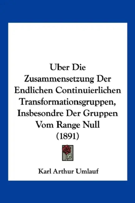 Uber Die Zusammensetzung Der Endlichen Continuierlichen Transformationsgruppen, Insbesondre Der Gruppen Vom Range Null (1891) by Karl Arthur Umlauf