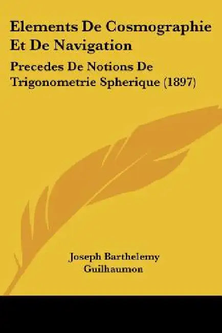 Elements De Cosmographie Et De Navigation: Precedes De Notions De Trigonometrie Spherique (1897) by Joseph Barthelemy Guilhaumon