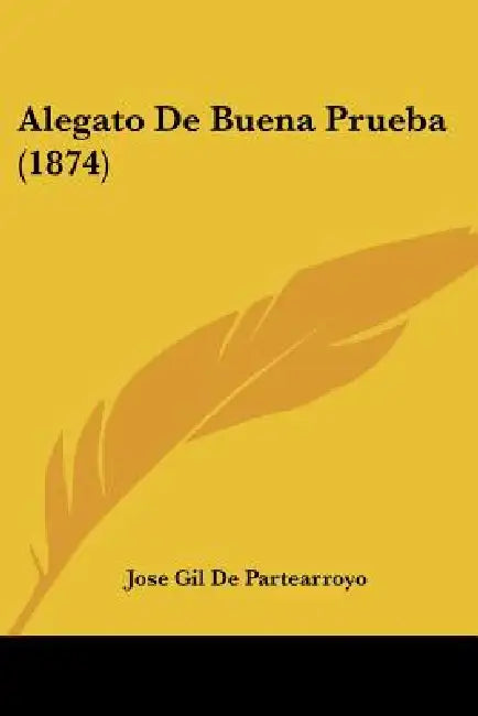 Alegato De Buena Prueba (1874) by Jose Gil De Partearroyo