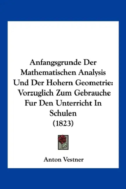 Anfangsgrunde Der Mathematischen Analysis Und Der Hohern Geometrie: Vorzuglich Zum Gebrauche Fur Den Unterricht In Schulen (1823) by Anton Vestner