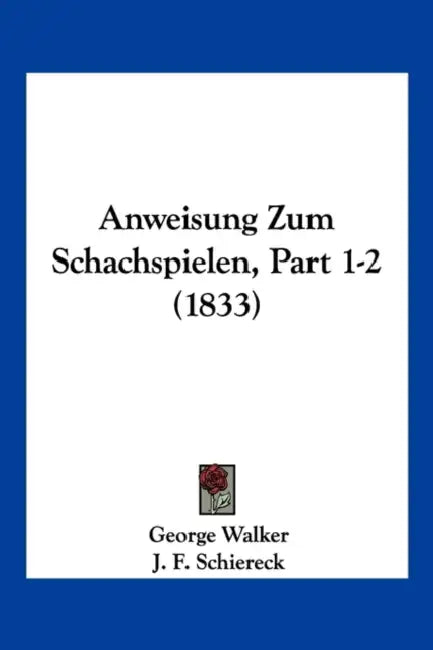 Anweisung Zum Schachspielen, Part 1-2 (1833) by George Walker, J. F. Schiereck