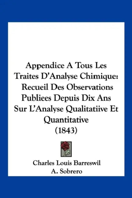 Appendice A Tous Les Traites D'Analyse Chimique: Recueil Des Observations Publiees Depuis Dix Ans Sur L'Analyse Qualitatiive Et Quantitative (1843) by Charles Louis Barreswil, A. Sobrero