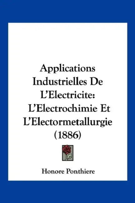 Applications Industrielles De L'Electricite: L'Electrochimie Et L'Electormetallurgie (1886) by Honore Ponthiere