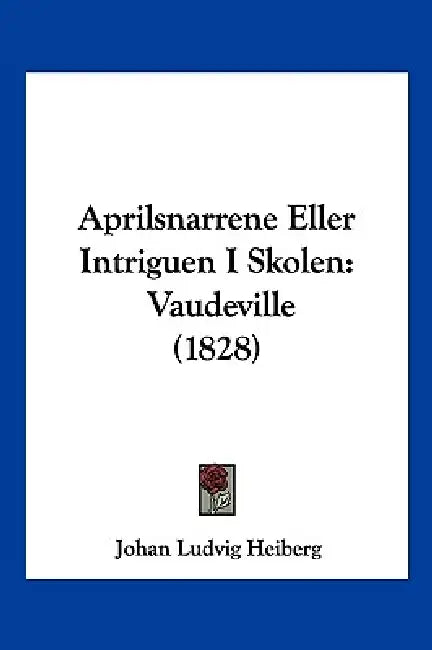 Aprilsnarrene Eller Intriguen I Skolen: Vaudeville (1828) by Johan Ludvig Heiberg