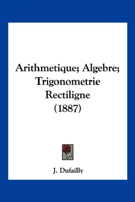Arithmetique; Algebre; Trigonometrie Rectiligne (1887) by J. Dufailly