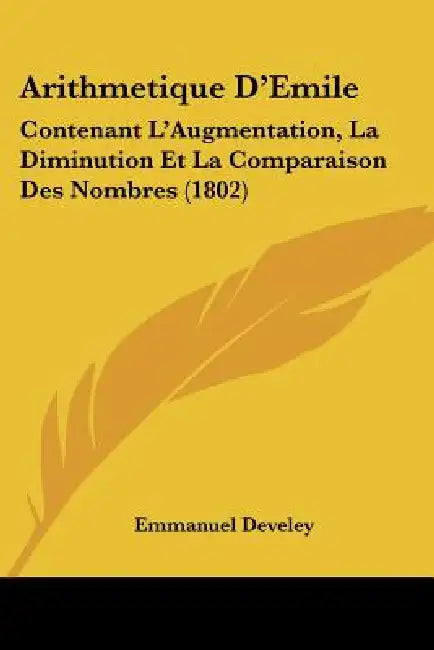Arithmetique D'Emile: Contenant L'Augmentation, La Diminution Et La Comparaison Des Nombres (1802) by Emmanuel Develey