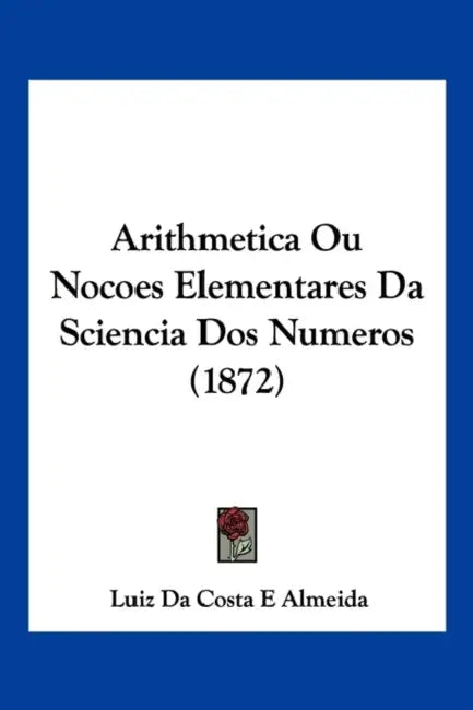 Arithmetica Ou Nocoes Elementares Da Sciencia Dos Numeros (1872) by Luiz Da Costa E. Almeida