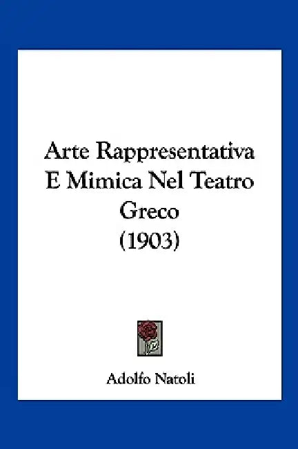 Arte Rappresentativa E Mimica Nel Teatro Greco (1903) by Adolfo Natoli