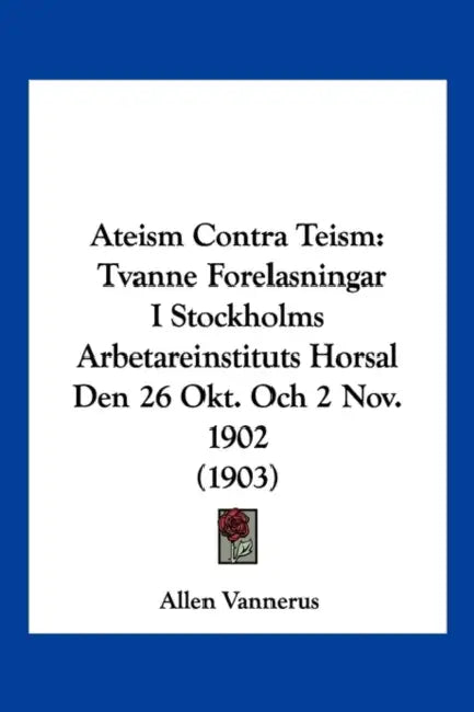 Ateism Contra Teism: Tvanne Forelasningar I Stockholms Arbetareinstituts Horsal Den 26 Okt. Och 2 Nov. 1902 (1903) by Allen Vannerus