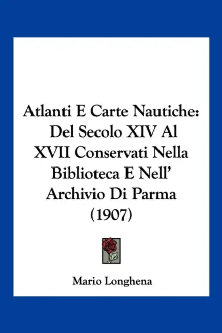 Atlanti E Carte Nautiche: Del Secolo XIV Al XVII Conservati Nella Biblioteca E Nell' Archivio Di Parma (1907) by Mario Longhena