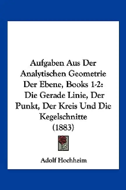 Aufgaben Aus Der Analytischen Geometrie Der Ebene, Books 1-2: Die Gerade Linie, Der Punkt, Der Kreis Und Die Kegelschnitte (1883) by Adolf Hochheim