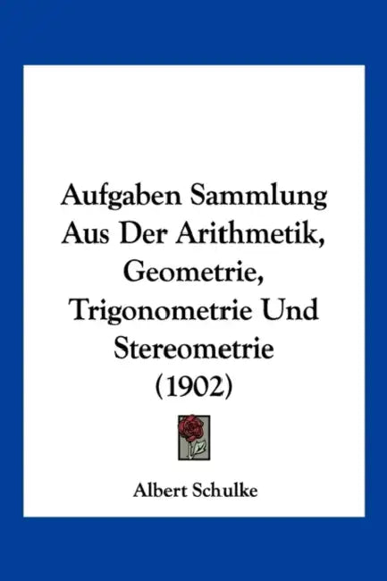 Aufgaben Sammlung Aus Der Arithmetik, Geometrie, Trigonometrie Und Stereometrie (1902) by Albert Schulke