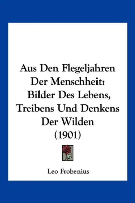 Aus Den Flegeljahren Der Menschheit: Bilder Des Lebens, Treibens Und Denkens Der Wilden (1901) by Leo Frobenius