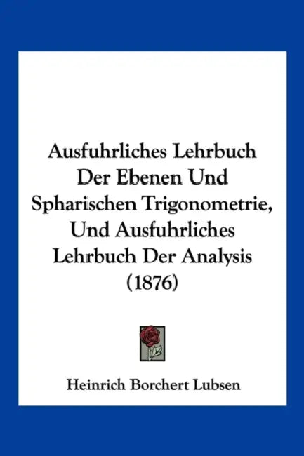 Ausfuhrliches Lehrbuch Der Ebenen Und Spharischen Trigonometrie, Und Ausfuhrliches Lehrbuch Der Analysis (1876) by Heinrich Borchert Lubsen