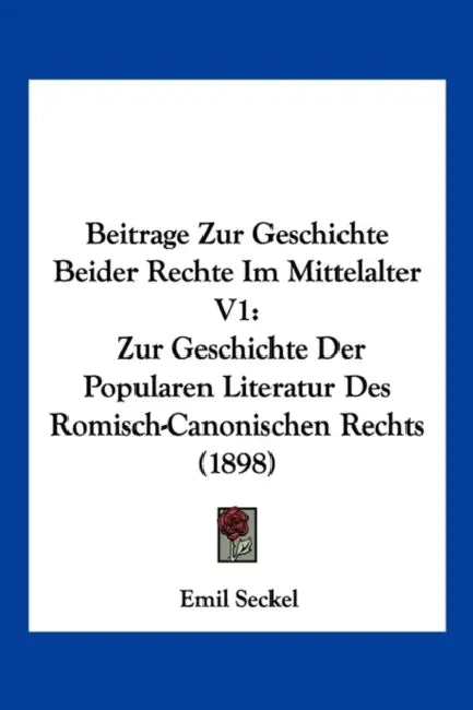 Beitrage Zur Geschichte Beider Rechte Im Mittelalter V1: Zur Geschichte Der Popularen Literatur Des Romisch-Canonischen Rechts (1898) by Emil Seckel