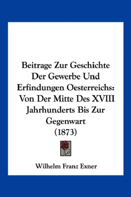 Beitrage Zur Geschichte Der Gewerbe Und Erfindungen Oesterreichs: Von Der Mitte Des XVIII Jahrhunderts Bis Zur Gegenwart (1873) by Wilhelm Franz Exner