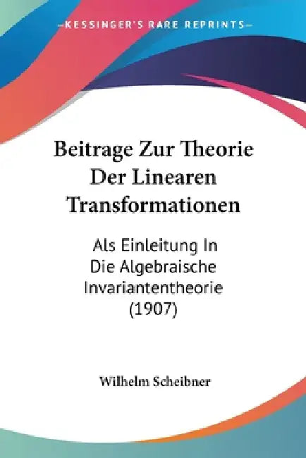 Beitrage Zur Theorie Der Linearen Transformationen: Als Einleitung In Die Algebraische Invariantentheorie (1907) by Wilhelm Scheibner