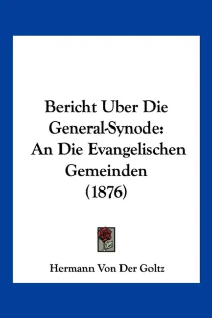Bericht Uber Die General-Synode: An Die Evangelischen Gemeinden (1876) by Hermann Von Der Goltz