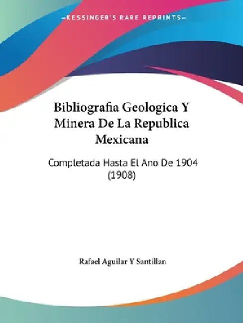 Bibliografia Geologica Y Minera De La Republica Mexicana: Completada Hasta El Ano De 1904 (1908) by Rafael Aguilar y. Santillan