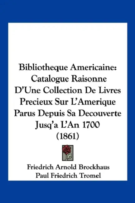 Bibliotheque Americaine: Catalogue Raisonne D'Une Collection De Livres Precieux Sur L'Amerique Parus Depuis Sa Decouverte Jusq'a L'An 1700 (1861) by Friedrich Arnold Brockhaus, Paul Friedrich Tromel