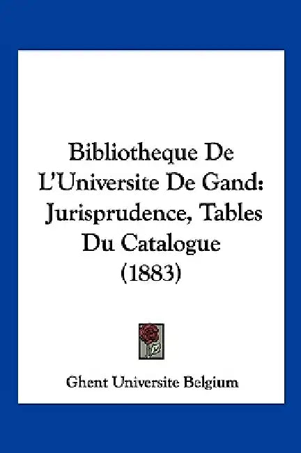 Bibliotheque De L'Universite De Gand: Jurisprudence, Tables Du Catalogue (1883) by Ghent Universite Belgium