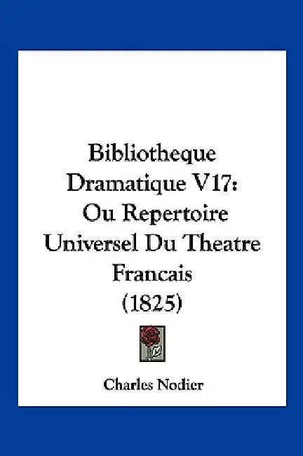 Bibliotheque Dramatique V17: Ou Repertoire Universel Du Theatre Francais (1825) by Charles Nodier