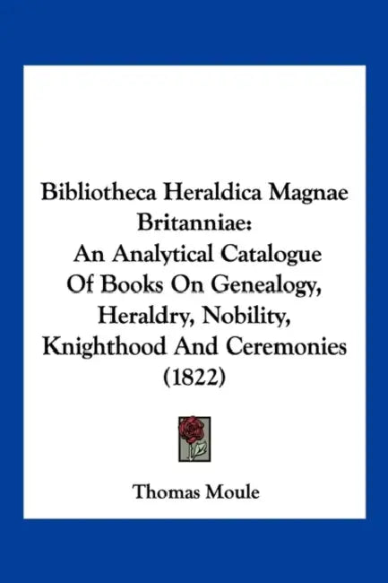 Bibliotheca Heraldica Magnae Britanniae: An Analytical Catalogue Of Books On Genealogy, Heraldry, Nobility, Knighthood And Ceremonies (1822) by Thomas Moule